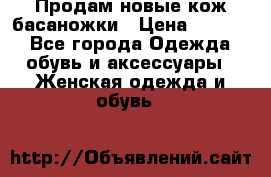 Продам новые кож басаножки › Цена ­ 3 000 - Все города Одежда, обувь и аксессуары » Женская одежда и обувь   